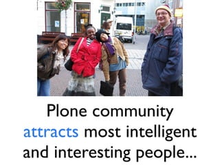 Plone community
attracts most intelligent
and interesting people...
 