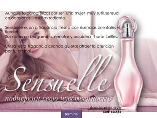 Aunque te caracterizas por ser una mujer muy sutil, sensual
en ocasiones resultas radiante.
Sensuelle es un a fragancia fresca con esencias orientales y
florales.
Sus notas de bergamota, nenúfar y orquídea harán brilles.
Utiliza esta fragancia cuando quieras atraer la atención
por tu aroma!
Intensidad suave
Cod. 156513
terminar
 