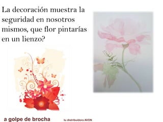 La decoración muestra la
seguridad en nosotros
mismos, que flor pintarías
en un lienzo?
a golpe de brocha tu distribuidora AVON
 