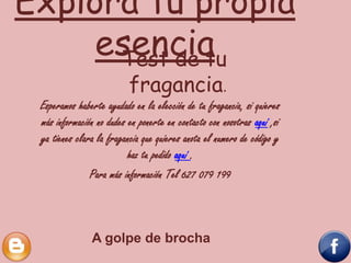 Explora tu propia
esencia
Esperamos haberte ayudado en la elección de tu fragancia, si quieres
más información no dudes en ponerte en contacto con nosotras aquí ,si
ya tienes clara la fragancia que quieres anota el numero de código y
haz tu pedido aquí .
Para más información Tel 627 079 199
Test de tu
fragancia.
A golpe de brocha
 
