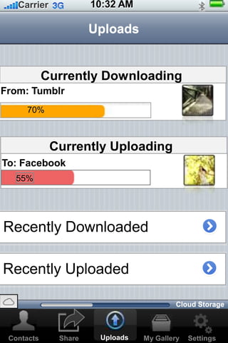 10:32 AMCarrier
Share Settings
Uploads
My GalleryContacts Uploads
Recently Downloaded
Recently Uploaded
Currently Uploading
Currently Downloading
70%
From: Tumblr
55%
To: Facebook
Cloud Storage
 