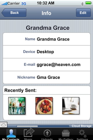 10:32 AMCarrier
Info Edit
Grandma Grace
Back
Name Grandma Grace
Device Desktop
E-mail ggrace@heaven.com
Nickname Gma Grace
Recently Sent:
Cloud Storage
 