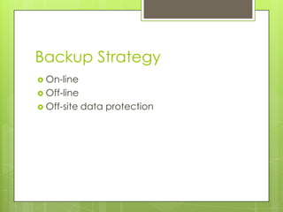 Backup Strategy
 On-line
 Off-line
 Off-site data protection
 