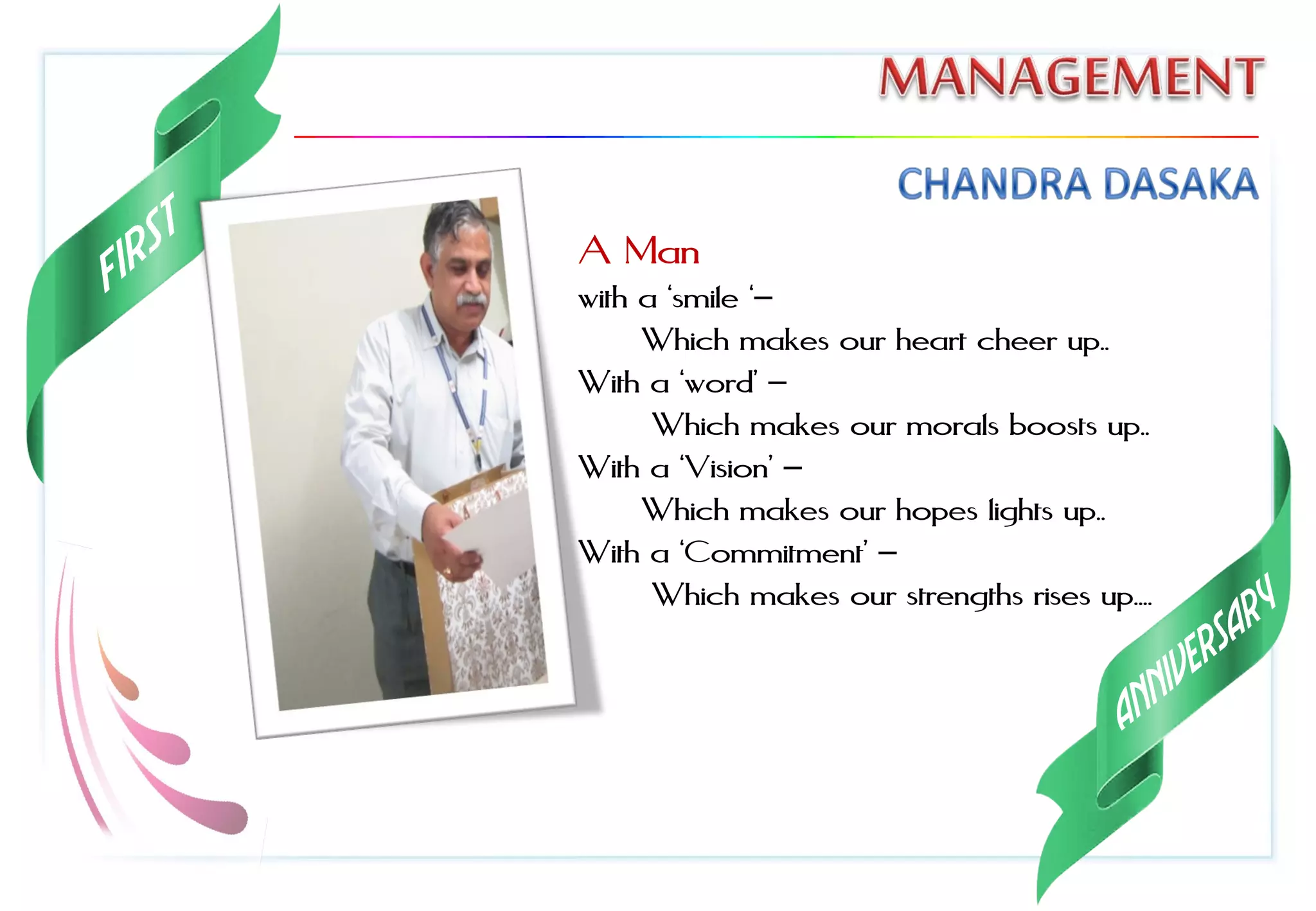 A Man
with a ‘smile ‘–
Which makes our heart cheer up..
With a ‘word’ –
Which makes our morals boosts up..
With a ‘Vision’ –
Which makes our hopes lights up..
With a ‘Commitment’ –
Which makes our strengths rises up....
 