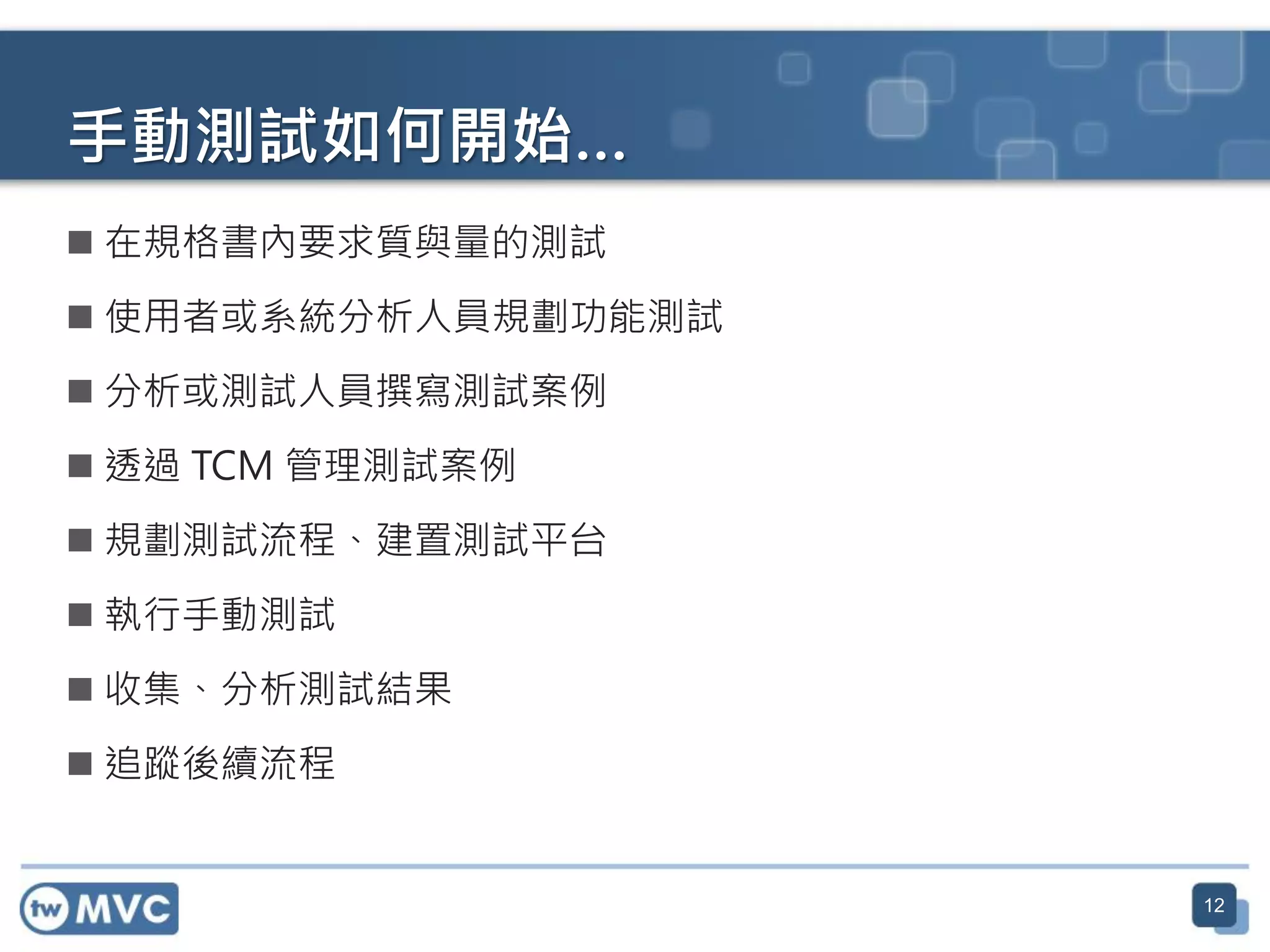 12
手動測試如何開始…
 在規格書內要求質與量的測試
 使用者或系統分析人員規劃功能測試
 分析或測試人員撰寫測試案例
 透過 TCM 管理測試案例
 規劃測試流程、建置測試平台
 執行手動測試
 收集、分析測試結果
 追蹤後續流程
 