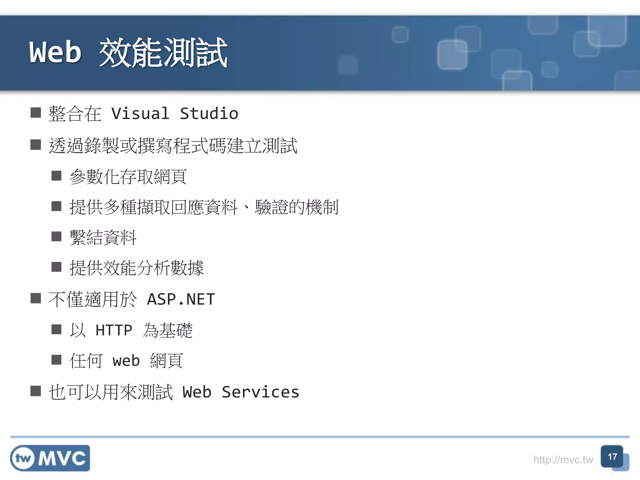 http://mvc.tw
 整合在 Visual Studio
 透過錄製或撰寫程式碼建立測試
 參數化存取網頁
 提供多種擷取回應資料、驗證的機制
 繫結資料
 提供效能分析數據
 不僅適用於 ASP.NET
 以 HTTP 為基礎
 任何 web 網頁
 也可以用來測試 Web Services
Web 效能測試
17
 