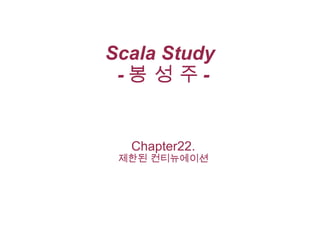 Scala Study
-봉 성 주-

Chapter22.

제한된 컨티뉴에이션

 
