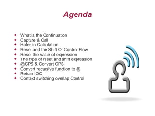 Agenda











What is the Continuation
Capture & Call
Holes in Calculation
Reset and the Shift Of Control Flow
Reset the value of expression
The type of reset and shift expression
@CPS & Convert CPS
Convert recursive function to @
Return IOC
Context switching overlap Control

 