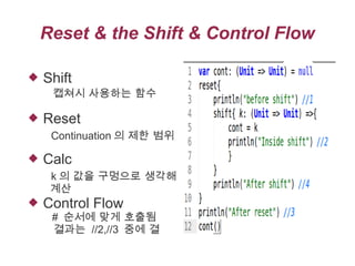 Reset & the Shift & Control Flow


Shift

캡쳐시 사용하는 함수



Reset
Continuation 의 제한 범위



Calc
k 의 값을 구멍으로 생각해
계산



Control Flow

# 순서에 맞게 호출됨
결과는 //2,//3 중에 결

 