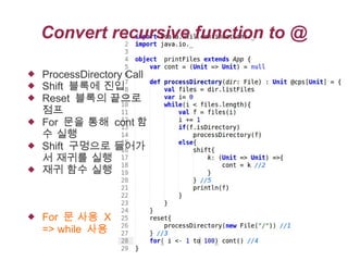 Convert recursive function to @









ProcessDirectory Call
Shift 블록에 진입
Reset 블록의 끝으로
점프
For 문을 통해 cont 함
수 실행
Shift 구멍으로 들어가
서 재귀를 실행
재귀 함수 실행

For 문 사용 X
=> while 사용

 