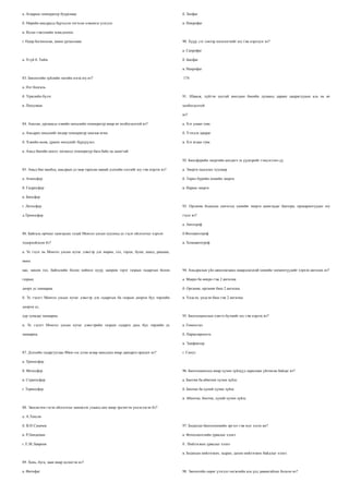 а. Агаарын температур буурснаас

б. Зоофаг

б. Өөрийн амьдралд бүрэлдэн тогтсон хэвшмэл үзэгдэл

в. Никрофаг

в. Идэш тэжээлийн хомсдолоос
г. Өдөр богиносож, шөнө уртасснаас

90. Хүүр, сэг зэмээр хооллогчийг юу гэж нэрлэдэг вэ?
а. Сапрофаг

а. Үгүй б. Тийм

б. Биофаг
в. Некрофаг

83. Биологийн зүйлийн энгийн нэгж юу вэ?

174

а. Нэг бодгаль
б. Үржлийн бүлэг

91. Шавьж, хүйтэн цустай амьтдын биеийн дулаанд дараах цацрагуудын аль нь ач

в. Популяци

холбогдолтой
вэ?

84. Амьтан, ургамалд хэвийн нөхцлийн температур ямар ач холбогдолтой вэ?

а. Хэт улаан туяа

а. Амьдрах нөхцлийг өндөр температур хангаж өгнө.

б. Үзэгдэх цацраг

б. Хэвийн өсөж, үржих нөхцлийг бүрдүүлнэ.

в. Хэт ягаан туяа

в. Амьд биеийн өсөлт, хөгжилд температур бага байх нь ашигтай
92. Биосферийн энергийн анхдагч эх үүсвэрийг тэмдэглэнэ үү
85. Амьд бие махбод, амьдрын ул мөр тархсан манай дэлхийн хэсгийг юу гэж нэрлэх вэ?

а. Энерги хадгалах хуулиар

а. Атмосфер

б. Төрөл бүрийн химийн энерги

б. Гидросфер

в. Нарны энерги

в. Биосфер
г. Литосфер

93. Органик бодисын синтезэд химийн энерги ашигладаг бактери, прокариотуудыг юу

д.Тропосфер

гэдэг вэ?
а. Автотроф

86. Байгаль орчныг хамгаалах тухай Монгол улсын хуулинд ус гэдэг ойлголтыг хэрхэн

б.Фотоавтотроф

тодорхойлсон бэ?

в. Хемоавтотроф

а. Ус гэдэг нь Монгол улсын нутаг дэвсгэр дэх мөрөн, гол, горхи, булаг, шанд, рашаан,
мөнх
цас, мөсөн гол, байгалийн болон хиймэл нуур, цөөрөм зэрэг газрын гадаргын болон

94. Амьдралын үйл ажиллагаанд шаардлагатай химийн элементүүдийг хэрхэн ангилах вэ?

газрын

а. Макро ба микро гэж 2 ангилна

доорх ус хамаарна.

б. Органик, органик биш 2 ангилна

б. Ус гэдэгт Монгол улсын нутаг дэвсгэр дэх гадаргын ба газрын доорхи бүх төрлийн

в. Үндсэн, үндсэн биш гэж 2 ангилна

доорхи ус,
хур тунадас хамаарна.

95. Биогеоценозын хэвтээ бүтцийг юу гэж нэрлэх вэ?

в. Ус гэдэгт Монгол улсын нутаг дэвсгэрийн газрын гадарга дахь бүх төрлийн ус

а. Гомеостаз

хамаарна.

б. Парцелярность
в. Эдификтор

87. Дэлхийн гадаргуугаас 80км-ээс дээш агаар мандлын ямар давхарга оршдог вэ?

г. Синуз

а. Тропосфер
б. Мезосфер

96. Биогеоценозод ямар хүчин зүйлүүд харилцан үйлчилж байдаг вэ?

в. Стратосфер

а. Биотик ба абиотик хүчин зүйлс

г. Термосфер

б. Биотик ба хүний хүчин зүйлс
в. Абиотик, биотик, хүний хүчин зүйлс

88. Экосистем гэсэн ойлголтыг шинжлэх ухаанд анх ямар эрдэмтэн үндэслэсэн бэ?
а. А.Тенсли
б. В.Н Сукачев

97. Бодисын биогеохимийн эргэлт гэж юуг хэлэх вн?

в. Р.Линдеман

а. Фотосинтезийн урвалыг хэлнэ

г. Е.М.Лавренк

б . Нийлэгжих урвалыг хэлнэ
в. Бодисын нийлэгжих, задрах, дахин нийлэгжих байдлыг хэлнэ.

89. Хонь, буга, заан ямар идэштэн вэ?
а. Фитофаг

98. Экологийн сөрөг үзэгдэл хөгжлийн аль үед давамгайлах болсон вэ?

 