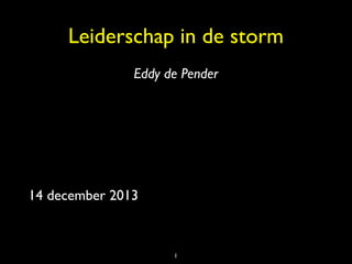 Leiderschap in de storm	

!

Eddy de Pender

14 december 2013

1

 