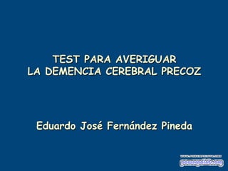 TEST PARA AVERIGUAR
LA DEMENCIA CEREBRAL PRECOZ

Eduardo José Fernández Pineda

 