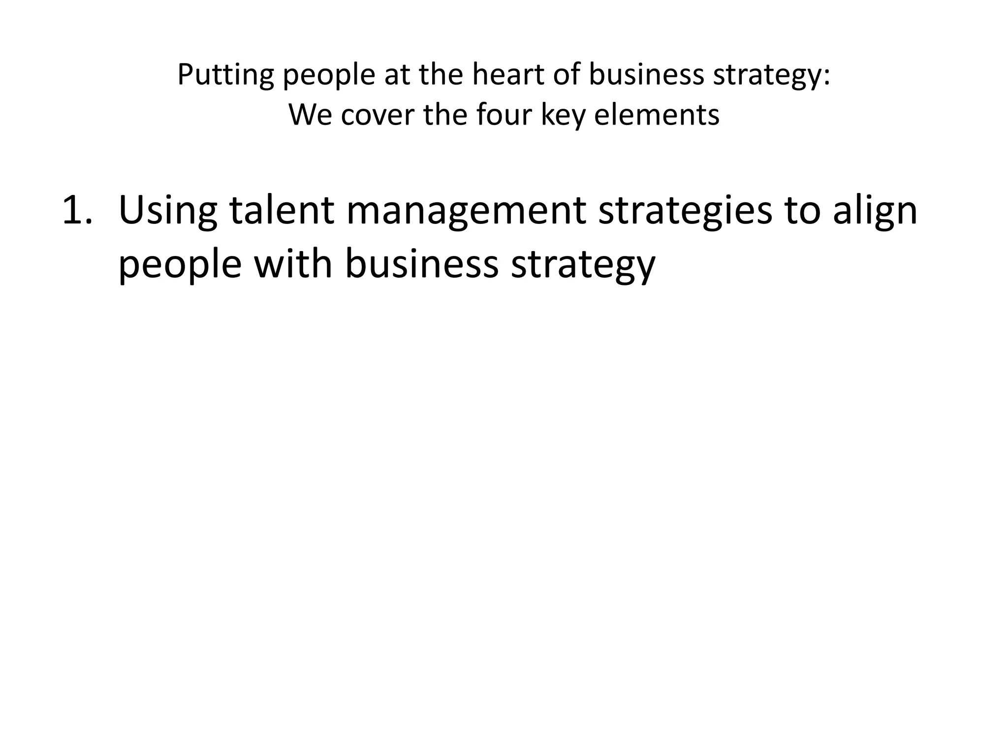 Putting people at the heart of business strategy:
We cover the four key elements
1. Using talent management strategies to align
people with business strategy