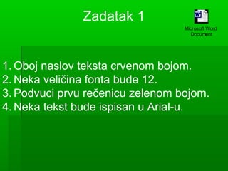 Zadatak 1
Microsoft Word
Document

1. Oboj naslov teksta crvenom bojom.
2. Neka veličina fonta bude 12.
3. Podvuci prvu rečenicu zelenom bojom.
4. Neka tekst bude ispisan u Arial-u.

 