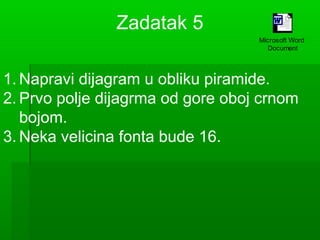 Zadatak 5
Microsoft Word
Document

1. Napravi dijagram u obliku piramide.
2. Prvo polje dijagrma od gore oboj crnom
bojom.
3. Neka velicina fonta bude 16.

 