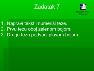 Zadatak 7
Microsoft Word
Document

1. Napravi tekst i numeriši teze.
2. Prvu tezu oboj zelenom bojom.
3. Drugu tezu podvuci plavom bojom.

 