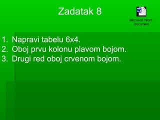 Zadatak 8
Microsoft Word
Document

1. Napravi tabelu 6x4.
2. Oboj prvu kolonu plavom bojom.
3. Drugi red oboj crvenom bojom.

 