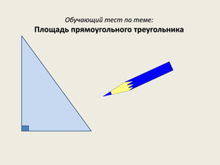 Обучающий тест по теме:
Площадь прямоугольного треугольника
 