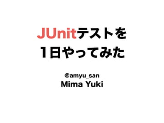 JUnitテストを
1日やってみた
@amyu_san
Mima Yuki
 