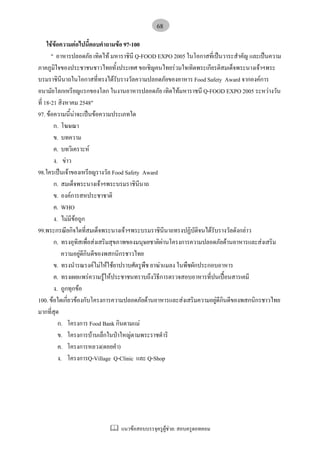 แนวขอสอบบรรจุครูผูชวย: สอบครูดอทคอม
68
ใชขอความตอไปนี้ตอบคําถามขอ 97-100
" อาหารปลอดภัย เทิดไท มหาราชินี Q-FOOD EXPO 2005 ในโอกาสที่เปนวาระสําคัญ และเปนความ
ภาคภูมิใจของประชาชนชาวไทยทั้งประเทศ ขอเชิญคนไทยรวมใจเทิดพระเกียรติสมเด็จพระนางเจาฯพระ
บรมราชินีนาถในโอกาสที่ทรงไดรับรางวัลความปลอดภัยของอาหาร Food Safety Award จากองคการ
อนามัยโลกเหรียญแรกของโลก ในงานอาหารปลอดภัย เทิดไทมหาราชนี Q-FOOD EXPO 2005 ระหวางวัน
ที่ 18-21 สิงหาคม 2548"
97. ขอความนี้นาจะเปนขอความประเภทใด
ก. โฆษณา
ข. บทความ
ค. บทวิเคราะห
ง. ขาว
98.ใครเปนเจาของเหรียญรางวัล Food Safety Award
ก. สมเด็จพระนางเจาฯพระบรมราชินีนาถ
ข. องคการสหประชาชาติ
ค. WHO
ง. ไมมีขอถูก
99.พระกรณียกิจใดที่สมเด็จพระนางเจาฯพระบรมราชินีนาถทรงปฏิบัติจนไดรับรางวัลดังกลาว
ก. ทรงอุทิสเพื่อสงเสริมสุขภาพของมนุษยชาติผานโครงการความปลอดภัยดานอาหารและสงเสริม
ความอยูดีกินดีของพสกนิกรชาวไทย
ข. ทรงนํารณรงคไมใหใชยาปราบศัตรูพืช ยาฆาแมลง ในพืชผักประกอบอาหาร
ค. ทรงเผยแพรความรูใหประชาชนทราบถึงวิธีการตรวจสอบอาหารที่ปนเปอนสารเคมี
ง. ถูกทุกขอ
100. ขอใดเกี่ยวของกับโครงการความปลอดภัยดานอาหารและสงเสริมความอยูดีกินดีของพสกนิกรชาวไทย
มากที่สุด
ก. โครงการ Food Bank กินตามแม
ข. โครงการบานเล็กในปาใหญตามพระราชดําริ
ค. โครงการหลวง(ดอยคํา)
ง. โครงการQ-Village Q-Clinic และ Q-Shop
 