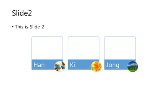 Slide2
• This is Slide 2
Han Ki Jong
 