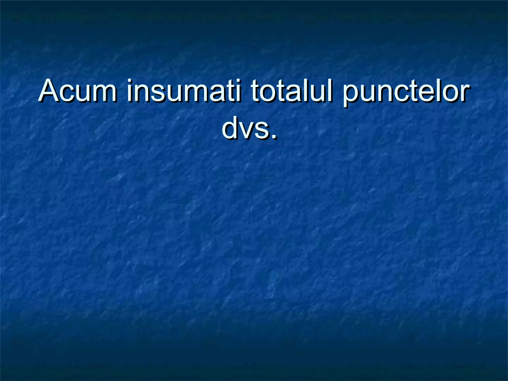 Acum insumati totalul punctelorAcum insumati totalul punctelor
dvs.dvs.
 