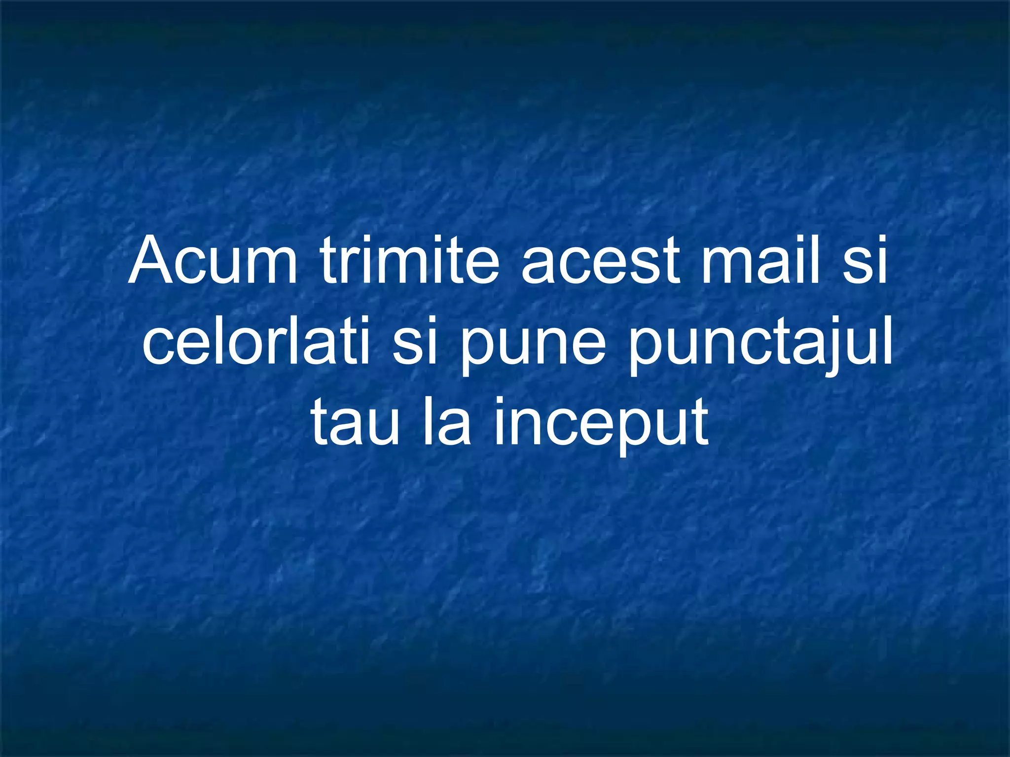 Acum trimite acest mail si
celorlati si pune punctajul
tau la inceput
 