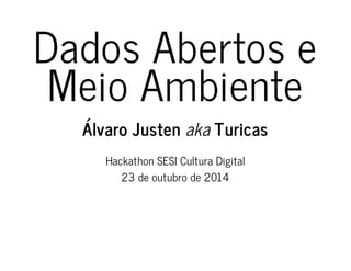 Dados Abertos e 
Meio Ambiente 
Álvaro Justen aka Turicas 
Hackathon SESI Cultura Digital 
23 de outubro de 2014 
 