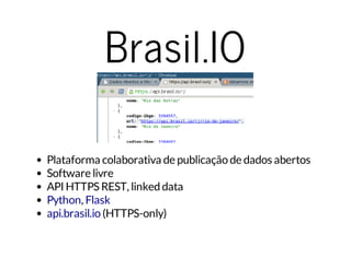 Brasil.IO 
Plataforma colaborativa de publicação de dados abertos 
Software livre 
API HTTPS REST, linked data 
Python , 
Flask 
api.brasil.io 
(HTTPS-only) 
 