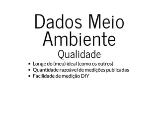 Dados Meio 
Ambiente 
Qualidade 
Longe do (meu) ideal (como os outros) 
Quantidade razoável de medições publicadas 
Facilidade de medição DIY 
 