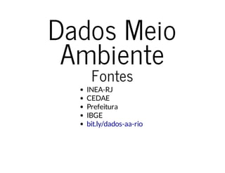 Dados Meio 
Ambiente 
Fontes 
INEA-RJ 
CEDAE 
Prefeitura 
IBGE 
bit.ly/dados-aa-rio 
 