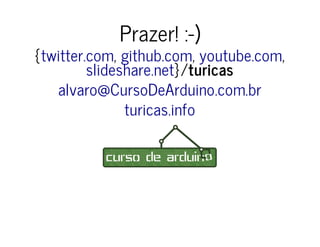 Prazer! :-) 
{ twitter.com , github.com , youtube.com 
, 
}/turicas 
slideshare.net 
alvaro@CursoDeArduino.com.br 
turicas.info 
 