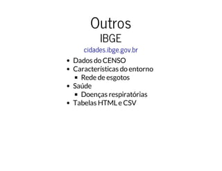 Outros 
IBGE 
cidades.ibge.gov.br 
Dados do CENSO 
Características do entorno 
Rede de esgotos 
Saúde 
Doenças respiratórias 
Tabelas HTML e CSV 
 