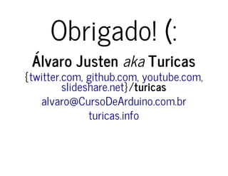 Obrigado! (: 
Álvaro Justen aka Turicas 
{ twitter.com , github.com , youtube.com 
, 
}/turicas 
slideshare.net 
alvaro@CursoDeArduino.com.br 
turicas.info 
