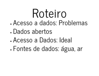 Roteiro 
Acesso a dados: Problemas 
Dados abertos 
Acesso a Dados: Ideal 
Fontes de dados: água, ar 
 
