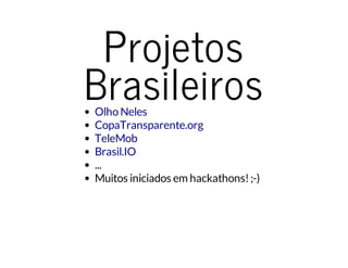 Projetos 
Brasileiros 
Olho Neles 
CopaTransparente.org 
TeleMob 
Brasil.IO 
... 
Muitos iniciados em hackathons! ;-) 
 
