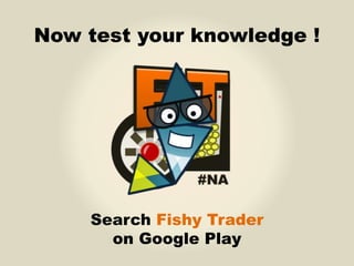 Now test your knowledge ! 
Search Fishy Trader 
on Google Play 
