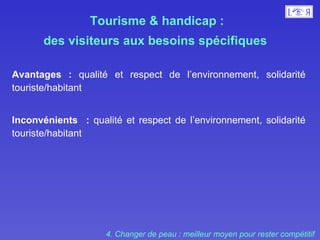 Tourisme & handicap :  des visiteurs aux besoins spécifiques  Avantages :  qualité et respect de l’environnement, solidarité touriste/habitant Inconvénients  :  qualité et respect de l’environnement, solidarité touriste/habitant 4. Changer de peau : meilleur moyen pour rester compétitif  
