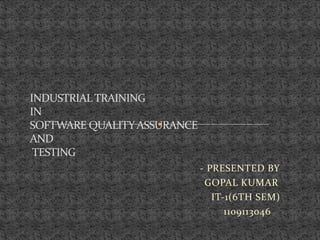 - PRESENTED BY
GOPAL KUMAR
IT-1(6TH SEM)
1109113046
INDUSTRIALTRAINING
IN
SOFTWARE QUALITYASSURANCE
AND
TESTING
 
