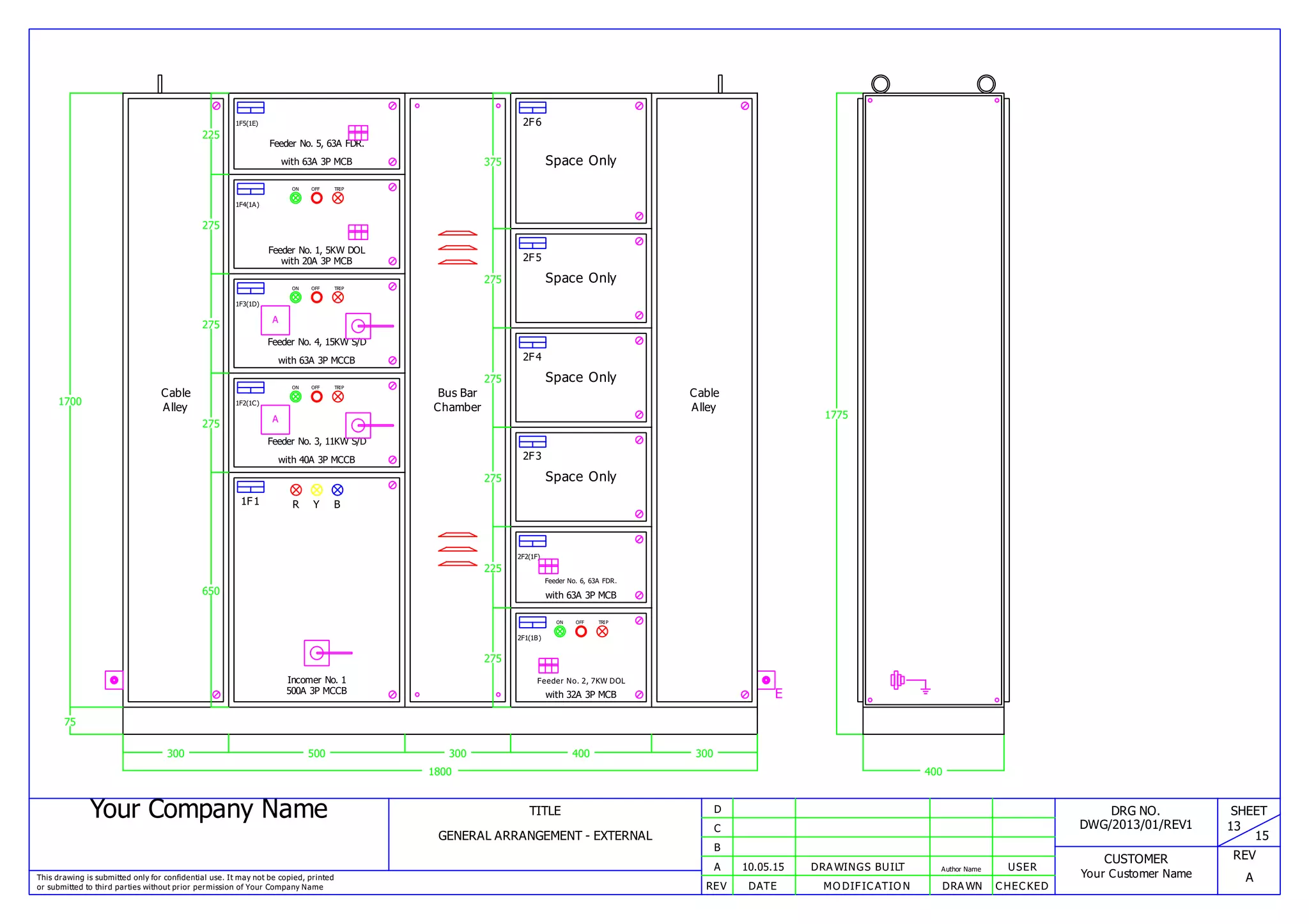 Your Company Name
This drawing is submitted only for confidential use. It may not be copied, printed
or submitted to third parties without prior permission of Your Company Name
TITLE
GENERAL ARRANGEMENT - EXTERNAL
REV DATE MODIFICATION DRAWN CHECKED
A
B
C
D
10.05.15 DRAWINGS BUILT Author Name USER
DRG NO.
DWG/2013/01/REV1
CUSTOMER
Your Customer Name
SHEET
13
15
REV
A
1800
1700
400
1775
75
E
300
Cable
Alley
500
650
1F1 YR B
Incomer No. 1
500A 3P MCCB
275
1F2(1C)
ON OFF TRIP
A
Feeder No. 3, 11KW S/D
with 40A 3P MCCB
275
1F3(1D)
ON OFF TRIP
A
Feeder No. 4, 15KW S/D
with 63A 3P MCCB
275
1F4(1A)
ON OFF TRIP
Feeder No. 1, 5KW DOL
with 20A 3P MCB
225
1F5(1E)
Feeder No. 5, 63A FDR.
with 63A 3P MCB
300
Bus Bar
Chamber
400
275
2F1(1B)
ON OFF TRIP
Feeder No. 2, 7KW DOL
with 32A 3P MCB
225
2F2(1F)
Feeder No. 6, 63A FDR.
with 63A 3P MCB
275
2F3
Space Only
275
2F4
Space Only
275
2F5
Space Only
375
2F6
Space Only
300
Cable
Alley
 