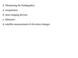 6. Monitoring for Earthquakes:
a. creepmeters
b. laser-ranging devices
c. tiltmeters
d. satellite measurement of elevation changes
 