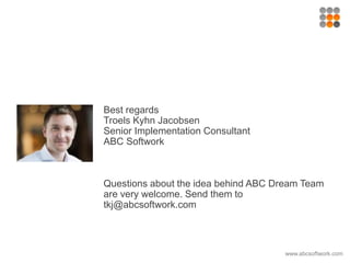 Best regards
Troels Kyhn Jacobsen
Senior Implementation Consultant
ABC Softwork
Questions about the idea behind ABC Dream Team
are very welcome. Send them to
tkj@abcsoftwork.com
www.abcsoftwork.com
 