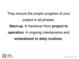 They ensure the proper progress of your
project in all phases:
Start-up  handover from project to
operation  ongoing maintenance and
embedment in daily routines.
www.abcsoftwork.com
 