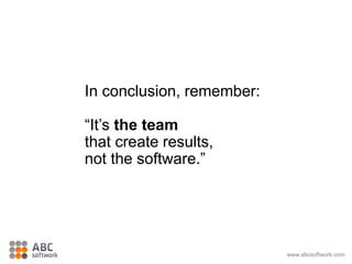 In conclusion, remember:
“It’s the team
that create results,
not the software.”
www.abcsoftwork.com
 