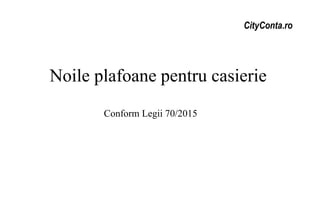 CityConta.ro
Noile plafoane pentru casierie
Conform Legii 70/2015
 