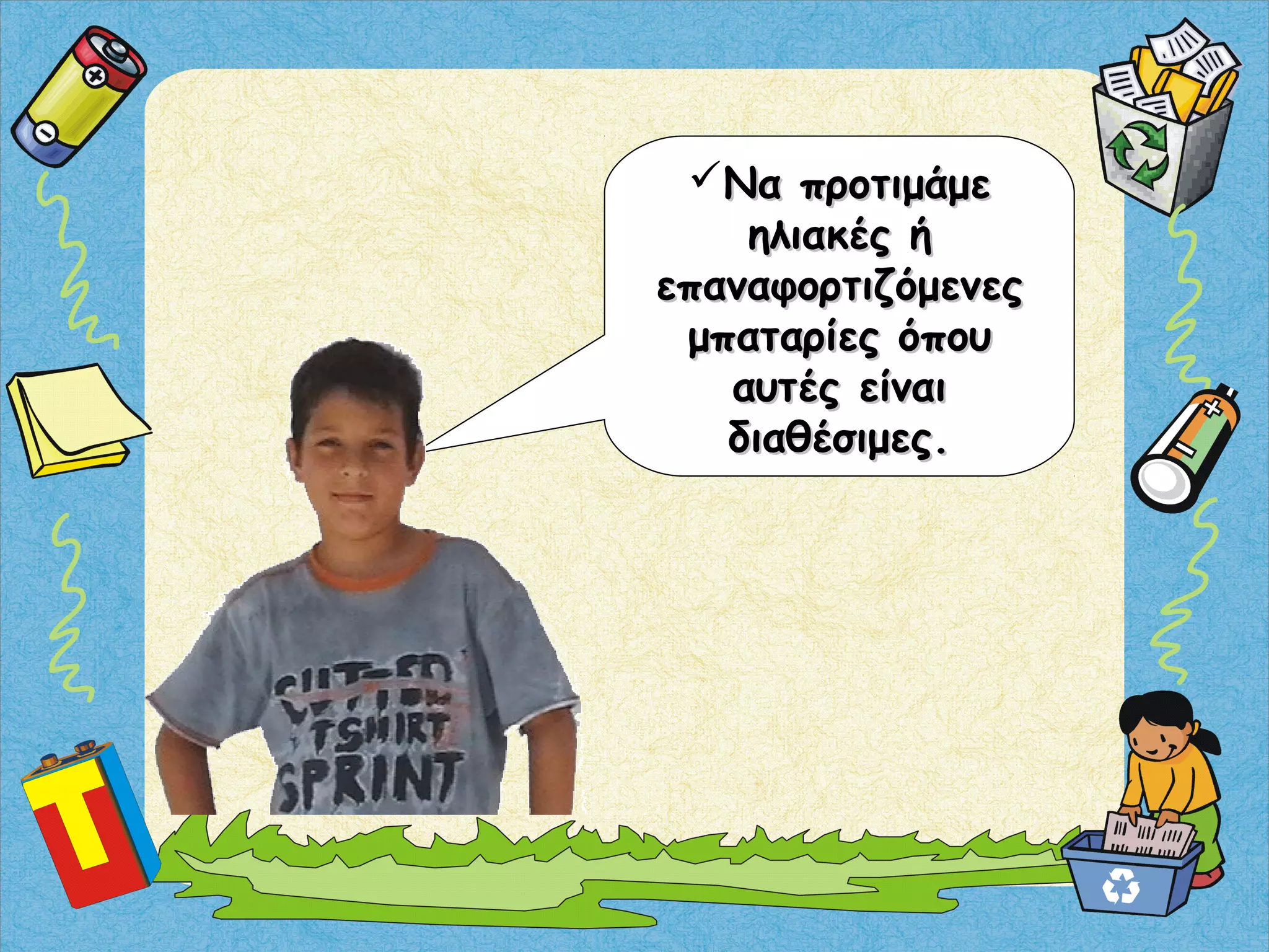 Να προτιμάμεΝα προτιμάμε
ηλιακές ήηλιακές ή
επαναφορτιζόμενεςεπαναφορτιζόμενες
μπαταρίες όπουμπαταρίες όπου
αυτές είναιαυτές είναι
διαθέσιμες.διαθέσιμες.
 