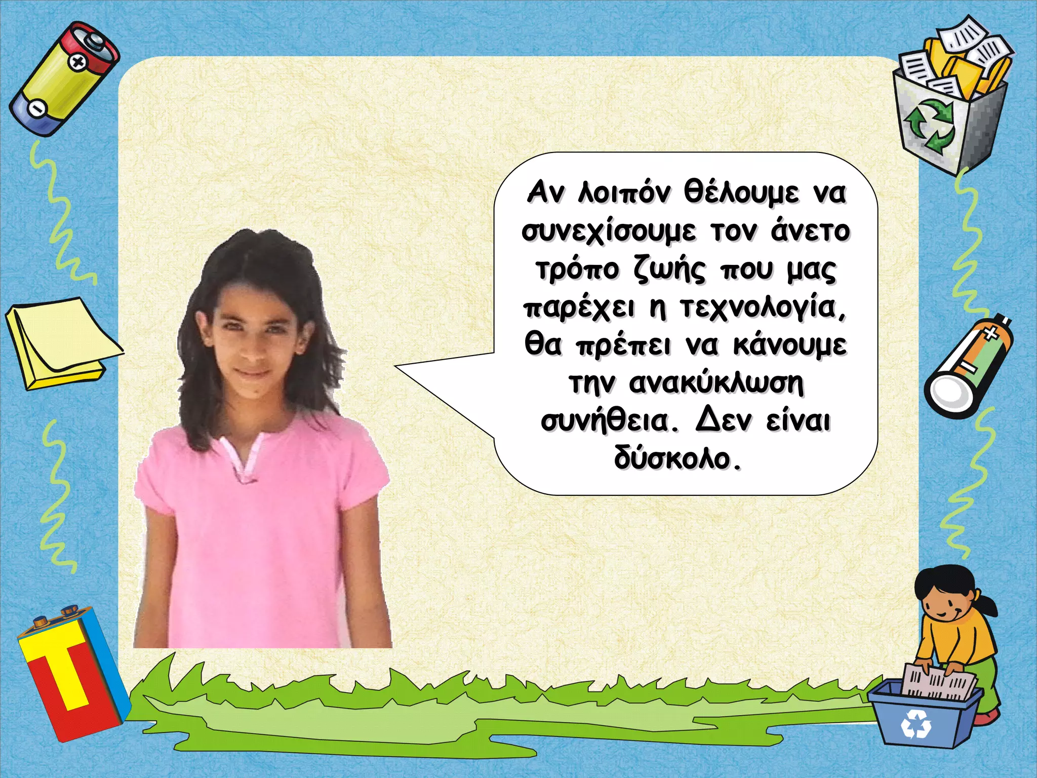 Αν λοιπόν θέλουμε ναΑν λοιπόν θέλουμε να
συνεχίσουμε τον άνετοσυνεχίσουμε τον άνετο
τρόπο ζωής που μαςτρόπο ζωής που μας
παρέχει η τεχνολογία,παρέχει η τεχνολογία,
θα πρέπει να κάνουμεθα πρέπει να κάνουμε
την ανακύκλωσητην ανακύκλωση
συνήθεια. Δεν είναισυνήθεια. Δεν είναι
δύσκολο.δύσκολο.
 