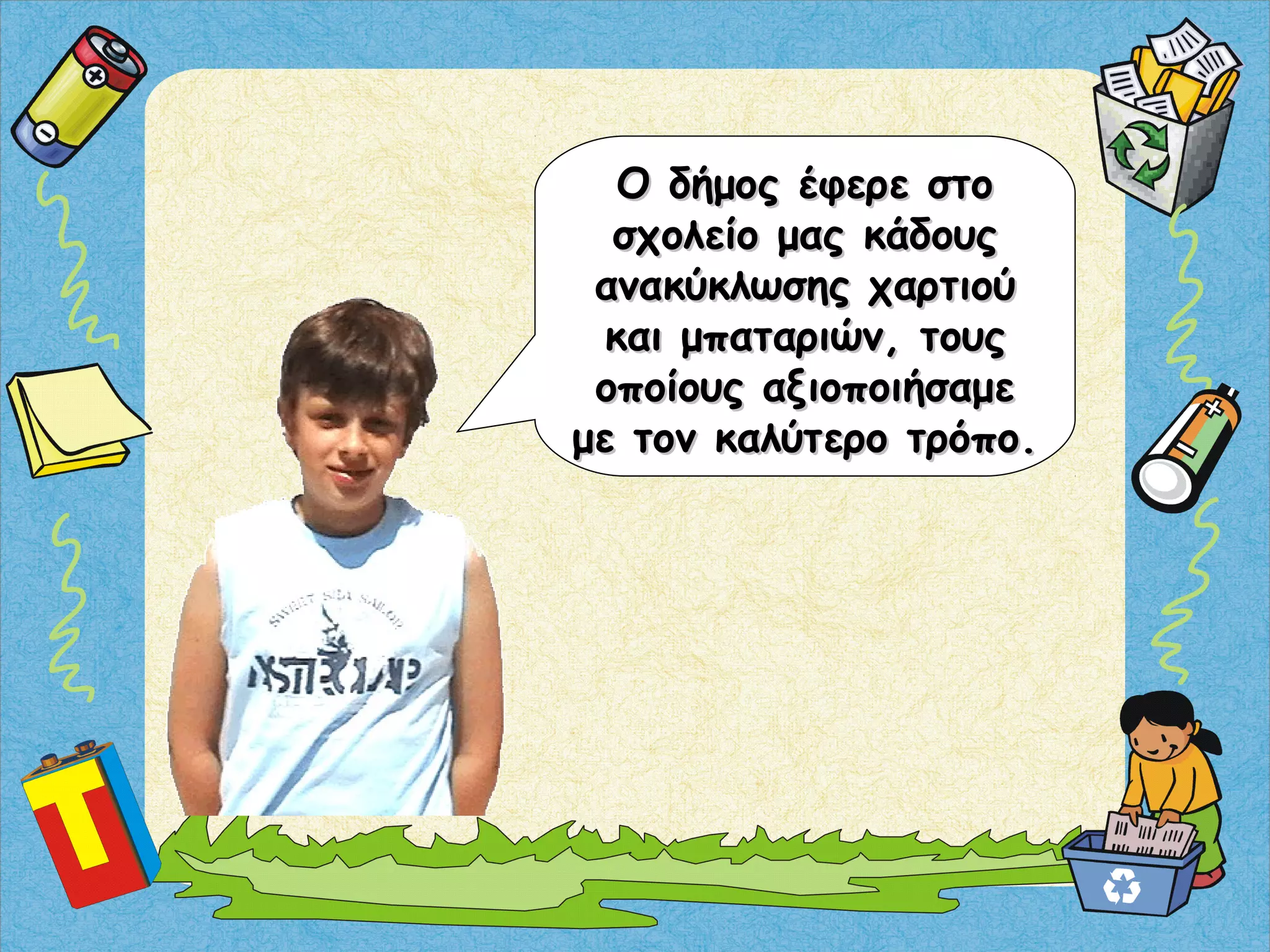 Ο δήμος έφερε στοΟ δήμος έφερε στο
σχολείο μας κάδουςσχολείο μας κάδους
ανακύκλωσης χαρτιούανακύκλωσης χαρτιού
και μπαταριών, τουςκαι μπαταριών, τους
οποίους αξιοποιήσαμεοποίους αξιοποιήσαμε
με τον καλύτερο τρόπο.με τον καλύτερο τρόπο.
 