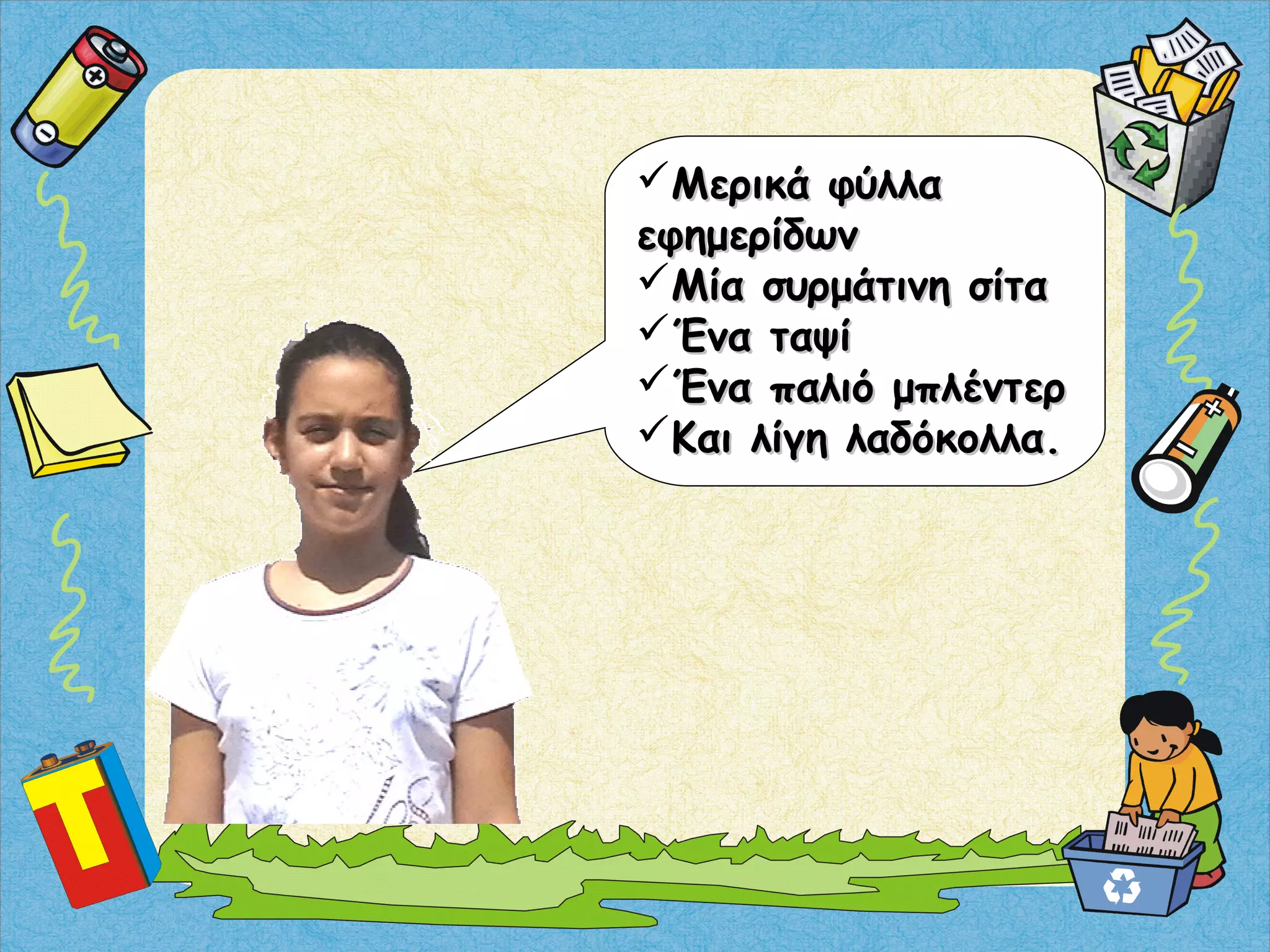 Μερικά φύλλαΜερικά φύλλα
εφημερίδωνεφημερίδων
Μία συρμάτινη σίταΜία συρμάτινη σίτα
Ένα ταψίΈνα ταψί
Ένα παλιό μπλέντερΈνα παλιό μπλέντερ
Και λίγη λαδόκολλα.Και λίγη λαδόκολλα.
 